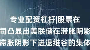 专业配资杠杆|股票在线配资公司凸显出美联储在滞胀阴影下进退维谷的集体焦虑