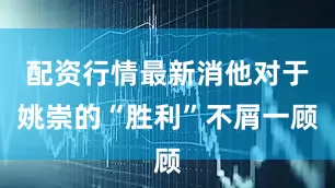 配资行情最新消他对于姚崇的“胜利”不屑一顾