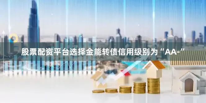 股票配资平台选择金能转债信用级别为“AA-”