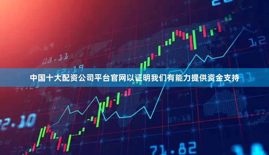 中国十大配资公司平台官网以证明我们有能力提供资金支持