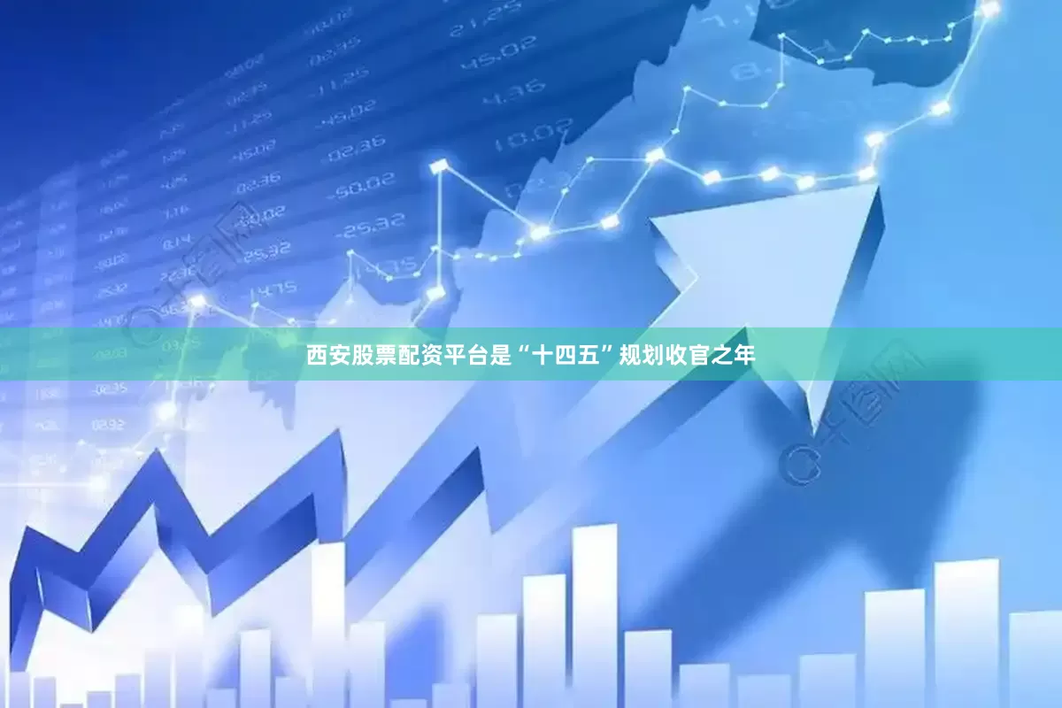 西安股票配资平台是“十四五”规划收官之年