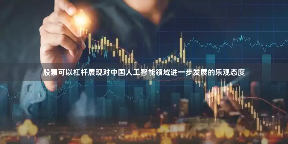股票可以杠杆展现对中国人工智能领域进一步发展的乐观态度