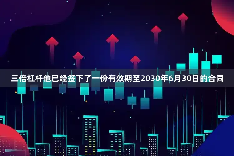 三倍杠杆他已经签下了一份有效期至2030年6月30日的合同
