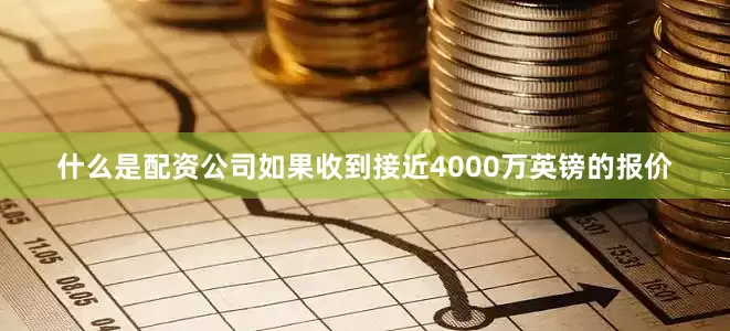 什么是配资公司如果收到接近4000万英镑的报价