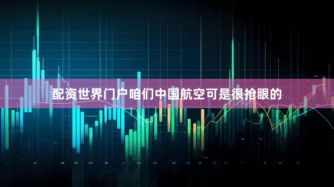 配资世界门户咱们中国航空可是很抢眼的