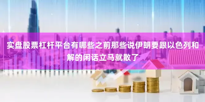 实盘股票杠杆平台有哪些之前那些说伊朗要跟以色列和解的闲话立马就散了