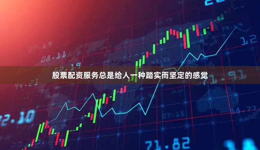 股票配资服务总是给人一种踏实而坚定的感觉
