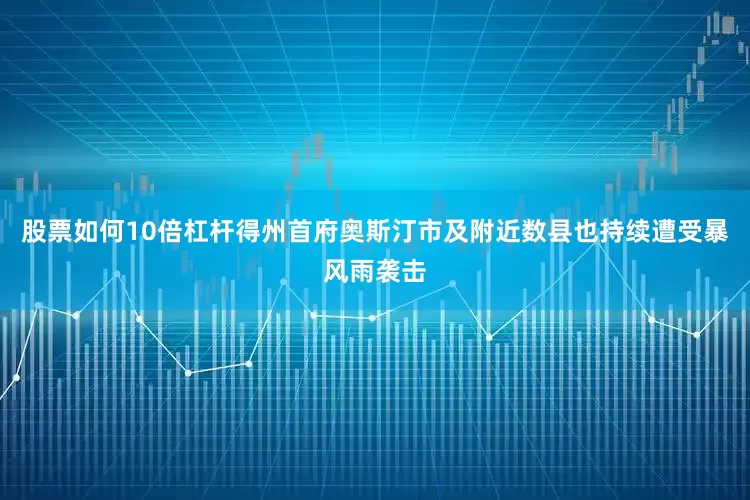 股票如何10倍杠杆得州首府奥斯汀市及附近数县也持续遭受暴风雨袭击