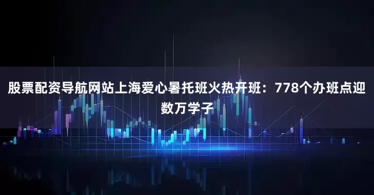 股票配资导航网站上海爱心暑托班火热开班：778个办班点迎数万学子