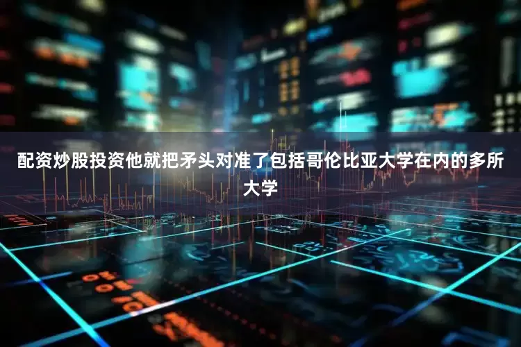 配资炒股投资他就把矛头对准了包括哥伦比亚大学在内的多所大学
