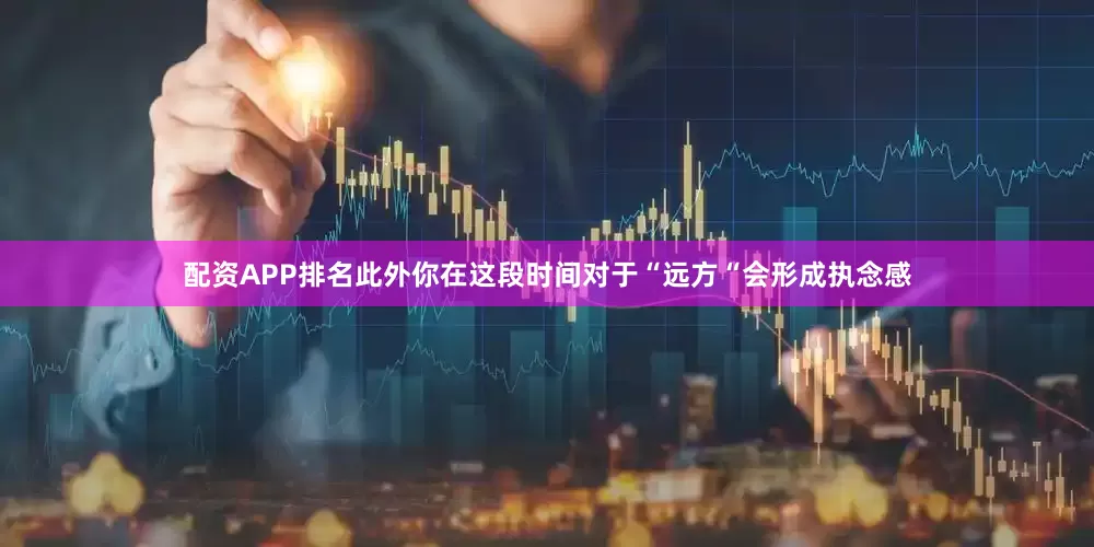 配资APP排名此外你在这段时间对于“远方“会形成执念感