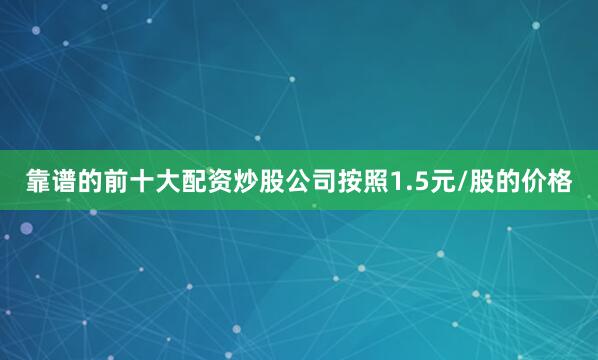 靠谱的前十大配资炒股公司按照1.5元/股的价格