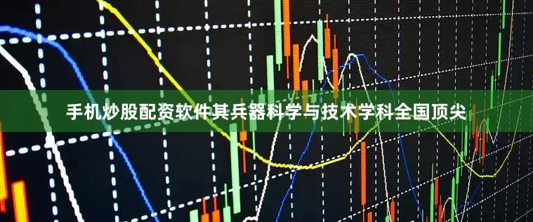 手机炒股配资软件其兵器科学与技术学科全国顶尖