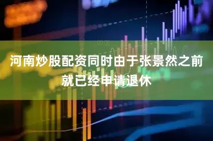 河南炒股配资同时由于张景然之前就已经申请退休