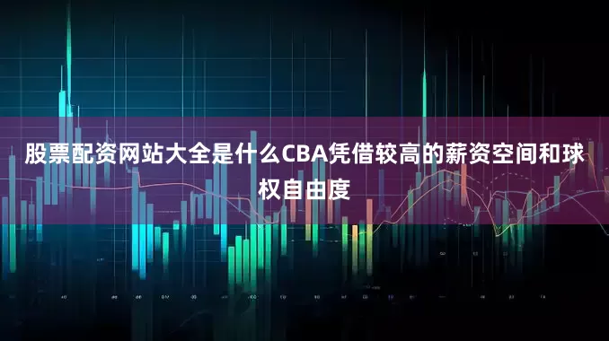 股票配资网站大全是什么CBA凭借较高的薪资空间和球权自由度