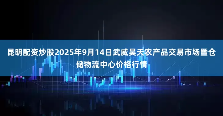 昆明配资炒股2025年9月14日武威昊天农产品交易市场暨仓储物流中心价格行情