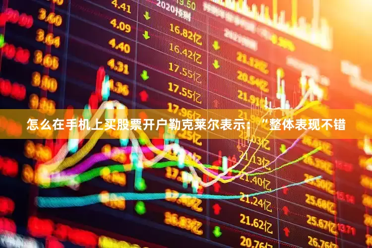 怎么在手机上买股票开户勒克莱尔表示：“整体表现不错