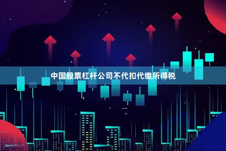 中国股票杠杆公司不代扣代缴所得税