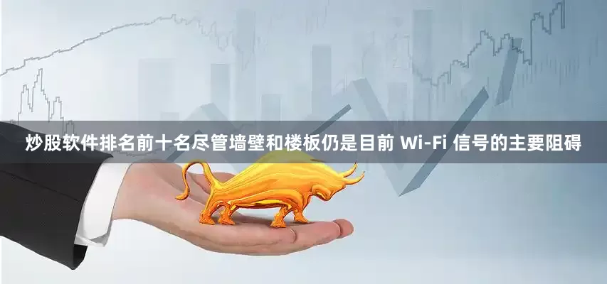 炒股软件排名前十名尽管墙壁和楼板仍是目前 Wi-Fi 信号的主要阻碍