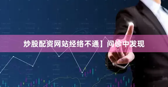炒股配资网站经络不通】问诊中发现