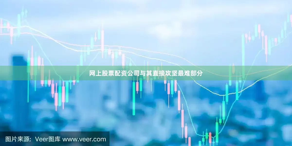 网上股票配资公司与其直接攻坚最难部分