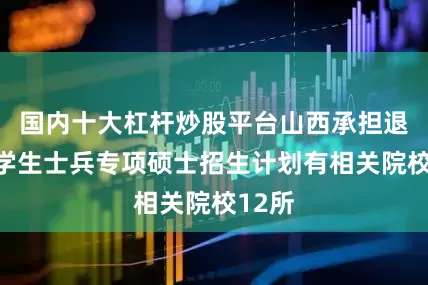 国内十大杠杆炒股平台山西承担退役大学生士兵专项硕士招生计划有相关院校12所