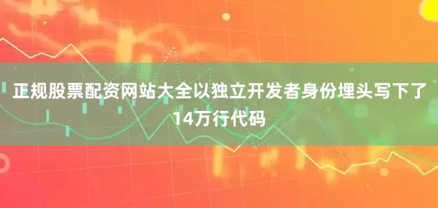 正规股票配资网站大全以独立开发者身份埋头写下了14万行代码