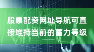 股票配资网址导航可直接维持当前的蓄力等级