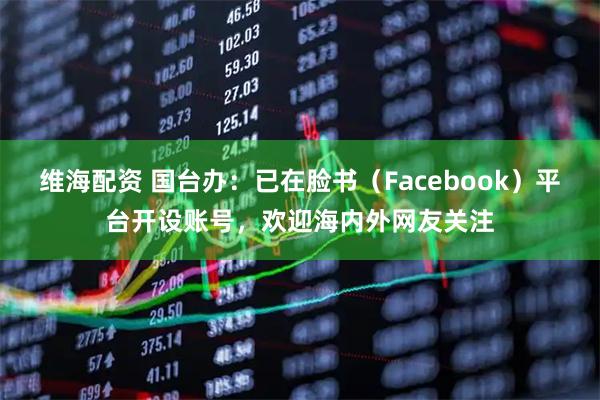 维海配资 国台办：已在脸书（Facebook）平台开设账号，欢迎海内外网友关注
