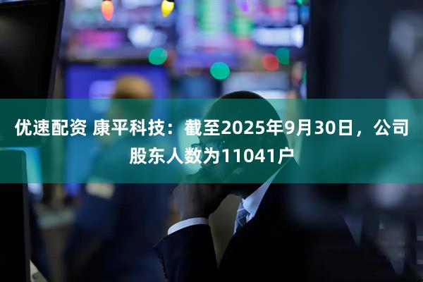 优速配资 康平科技：截至2025年9月30日，公司股东人数为11041户