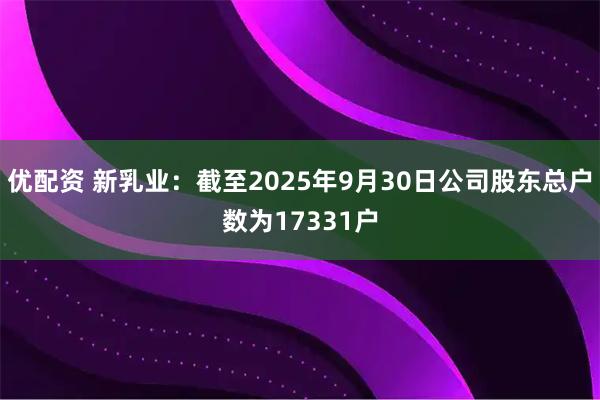 优配资 新乳业：截至2025年9月30日公司股东总户数为17331户