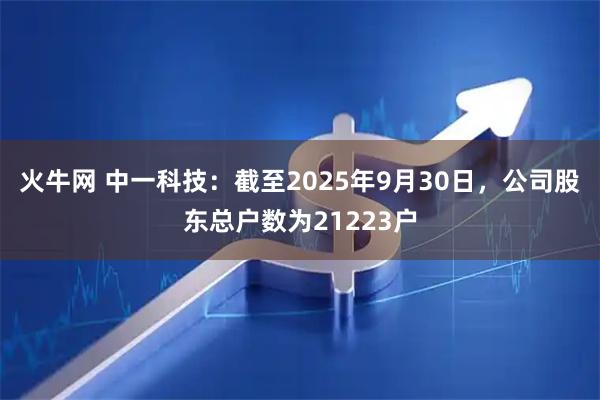 火牛网 中一科技：截至2025年9月30日，公司股东总户数为21223户
