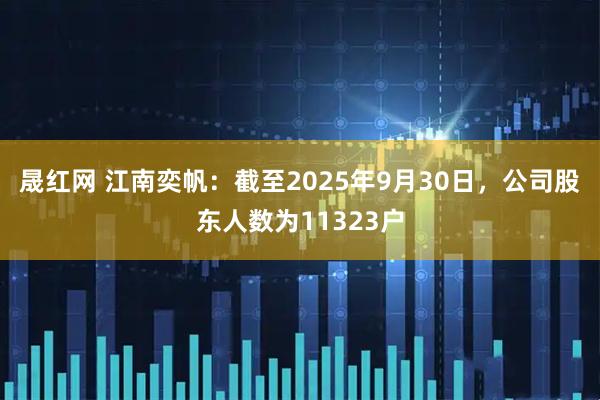 晟红网 江南奕帆：截至2025年9月30日，公司股东人数为11323户