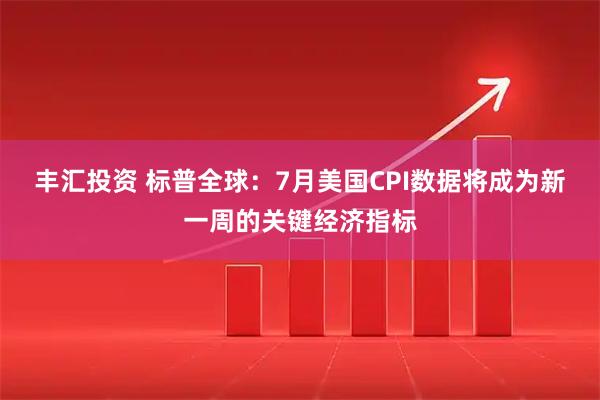 丰汇投资 标普全球:7月美国CPI数据将成为新一周的关键经济指标