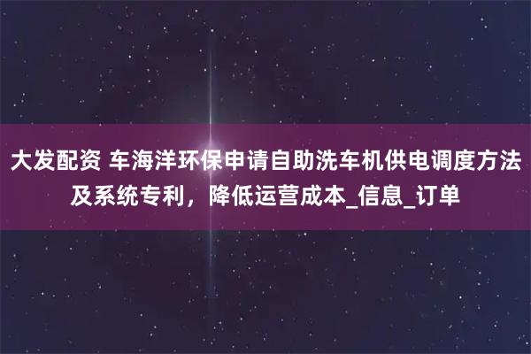大发配资 车海洋环保申请自助洗车机供电调度方法及系统专利,降低运营成本_信息_订单