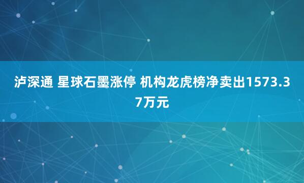 泸深通 星球石墨涨停 机构龙虎榜净卖出1573.37万元