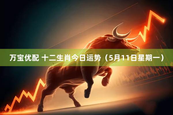 万宝优配 十二生肖今日运势（5月11日星期一）