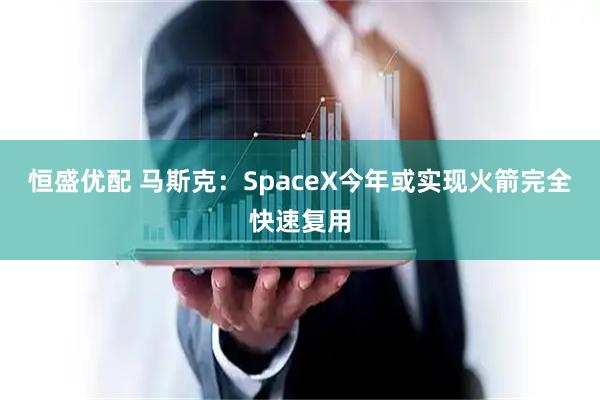 恒盛优配 马斯克：SpaceX今年或实现火箭完全快速复用