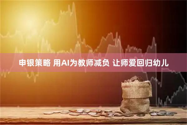 申银策略 用AI为教师减负 让师爱回归幼儿