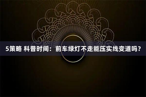 5策略 科普时间：前车绿灯不走能压实线变道吗？