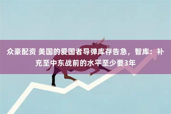 众豪配资 美国的爱国者导弹库存告急，智库：补充至中东战前的水平至少要3年