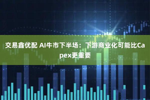 交易鑫优配 AI牛市下半场：下游商业化可能比Capex更重要