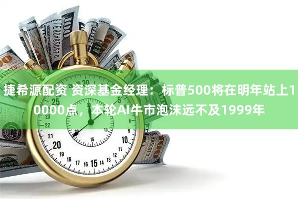 捷希源配资 资深基金经理:标普500将在明年站上10000点,本轮AI牛市泡沫远不及1999年