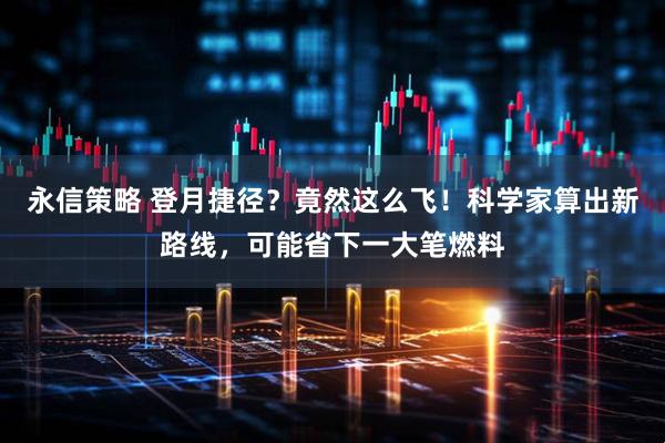 永信策略 登月捷径？竟然这么飞！科学家算出新路线，可能省下一大笔燃料