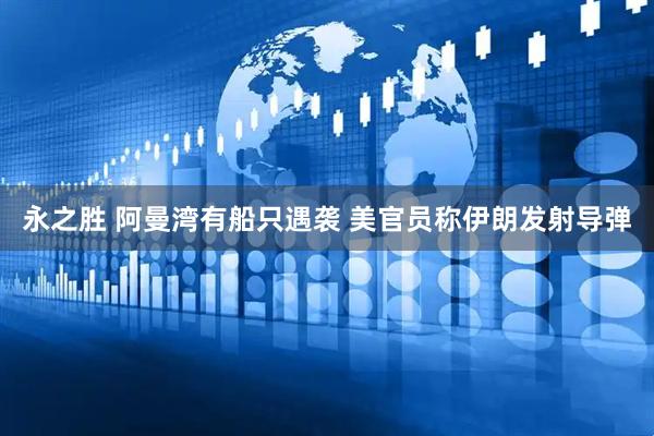 永之胜 阿曼湾有船只遇袭 美官员称伊朗发射导弹