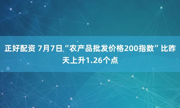 正好配资 7月7日“农产品批发价格200指数”比昨天上升1.26个点