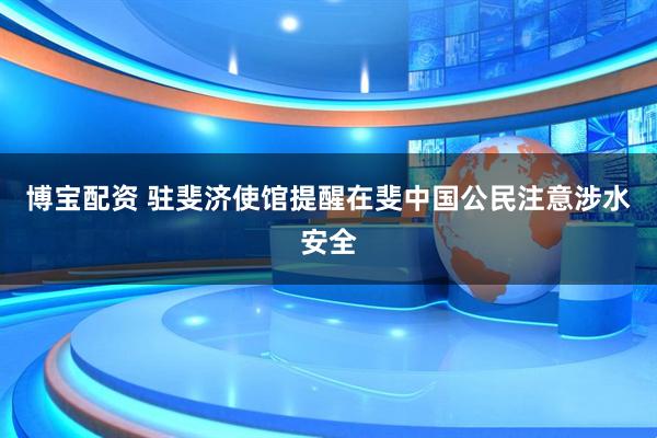 博宝配资 驻斐济使馆提醒在斐中国公民注意涉水安全