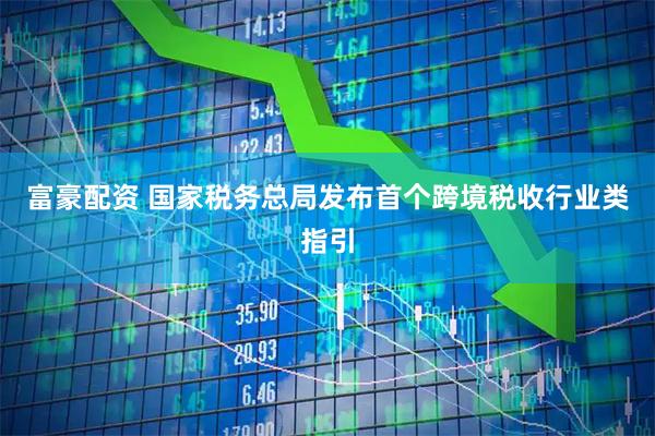 富豪配资 国家税务总局发布首个跨境税收行业类指引