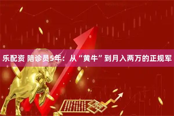 乐配资 陪诊员5年：从“黄牛”到月入两万的正规军