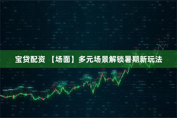 宝贷配资 【场面】多元场景解锁暑期新玩法